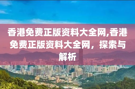 香港免费正版资料大全网,香港免费正版资料大全网，探索与解析