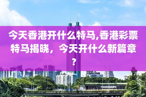 今天香港开什么特马,香港彩票特马揭晓，今天开什么新篇章？