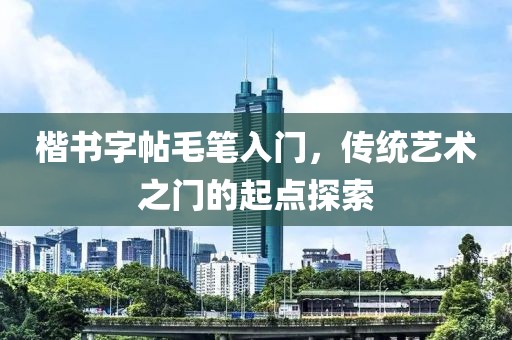 楷书字帖毛笔入门，传统艺术之门的起点探索