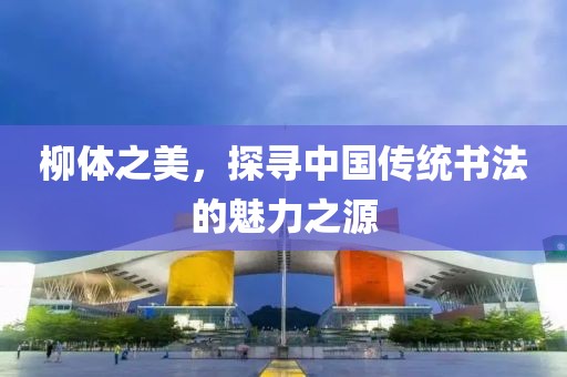 柳体之美，探寻中国传统书法的魅力之源