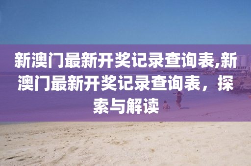 新澳门最新开奖记录查询表,新澳门最新开奖记录查询表，探索与解读