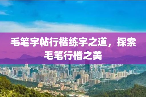 毛笔字帖行楷练字之道，探索毛笔行楷之美