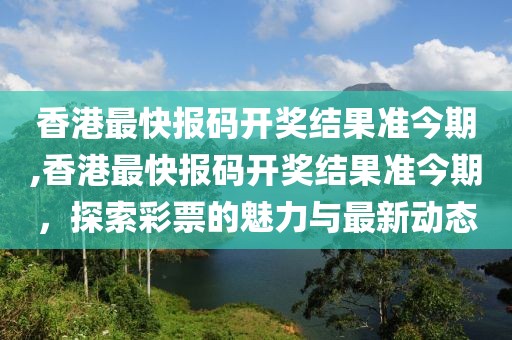 香港最快报码开奖结果准今期,香港最快报码开奖结果准今期，探索彩票的魅力与最新动态