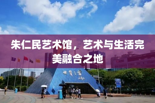 朱仁民艺术馆，艺术与生活完美融合之地