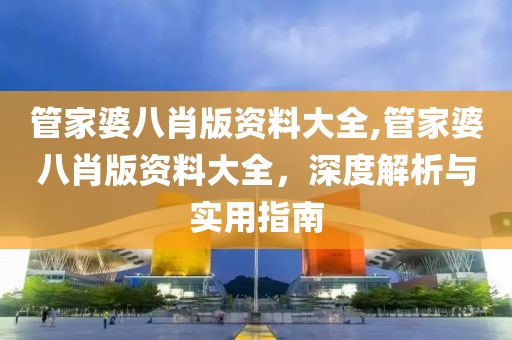 管家婆八肖版资料大全,管家婆八肖版资料大全，深度解析与实用指南