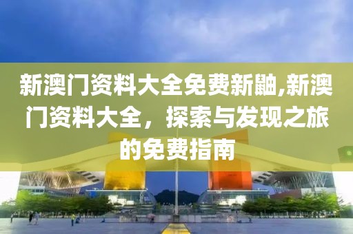 新澳门资料大全免费新鼬,新澳门资料大全，探索与发现之旅的免费指南