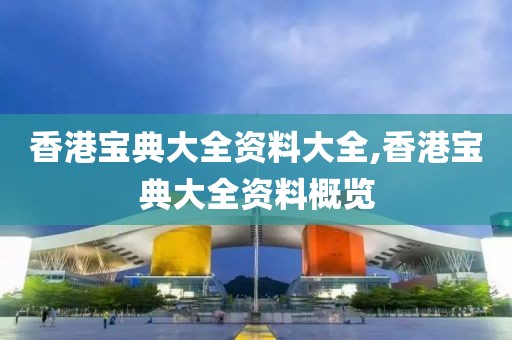 香港宝典大全资料大全,香港宝典大全资料概览