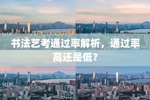 书法艺考通过率解析，通过率高还是低？