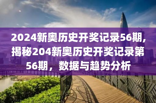2024新奥历史开奖记录56期,揭秘204新奥历史开奖记录第56期，数据与趋势分析