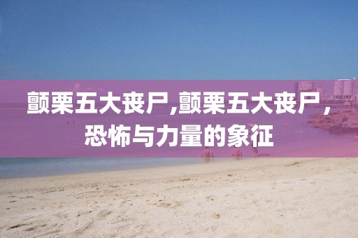 颤栗五大丧尸,颤栗五大丧尸，恐怖与力量的象征