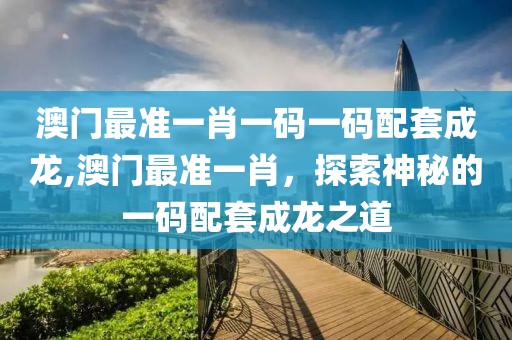 澳门最准一肖一码一码配套成龙,澳门最准一肖，探索神秘的一码配套成龙之道
