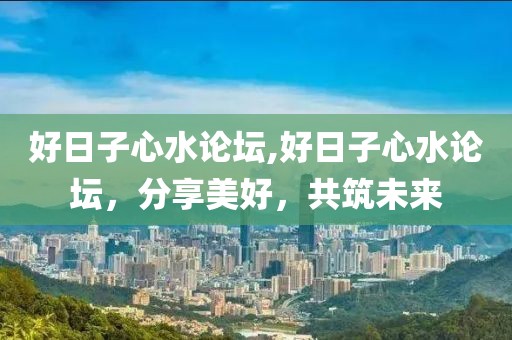 好日子心水论坛,好日子心水论坛，分享美好，共筑未来
