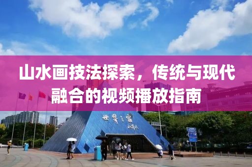 山水画技法探索，传统与现代融合的视频播放指南