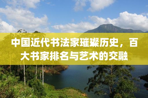 中国近代书法家璀璨历史，百大书家排名与艺术的交融