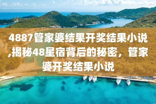 4887管家婆结果开奖结果小说,揭秘48星宿背后的秘密，管家婆开奖结果小说
