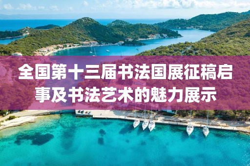 全国第十三届书法国展征稿启事及书法艺术的魅力展示