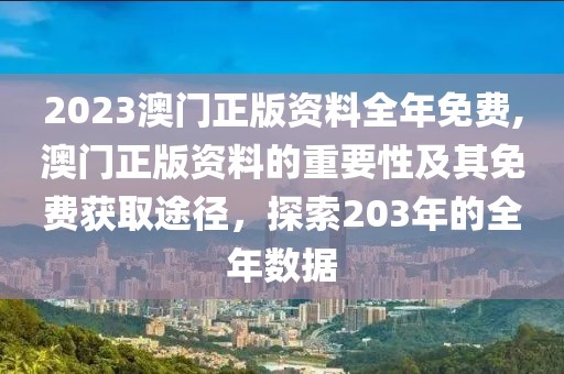2023澳门正版资料全年免费,澳门正版资料的重要性及其免费获取途径，探索203年的全年数据
