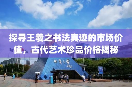 探寻王羲之书法真迹的市场价值，古代艺术珍品价格揭秘