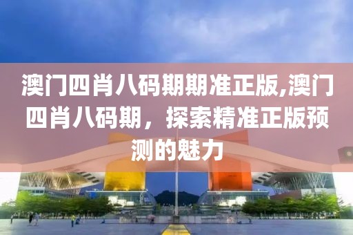 澳门四肖八码期期准正版,澳门四肖八码期，探索精准正版预测的魅力