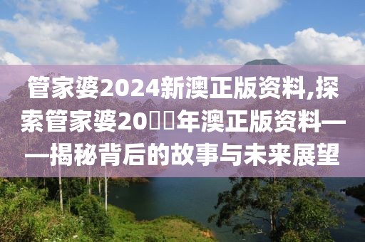 管家婆2024新澳正版资料,探索管家婆20​​年澳正版资料——揭秘背后的故事与未来展望