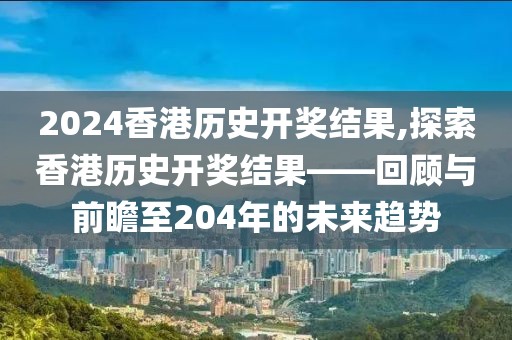 2024香港历史开奖结果,探索香港历史开奖结果——回顾与前瞻至204年的未来趋势