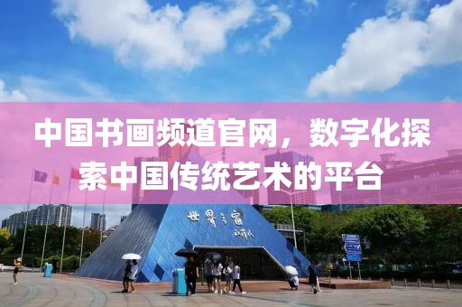 中国书画频道官网，数字化探索中国传统艺术的平台