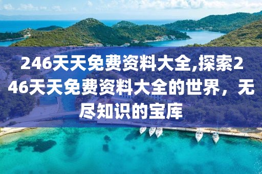 246天天免费资料大全,探索246天天免费资料大全的世界，无尽知识的宝库