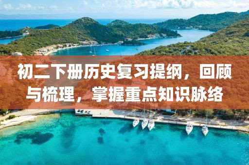 初二下册历史复习提纲，回顾与梳理，掌握重点知识脉络