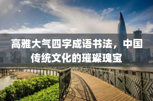 高雅大气四字成语书法，中国传统文化的璀璨瑰宝