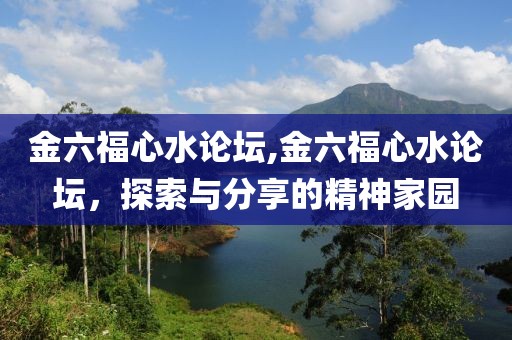 金六福心水论坛,金六福心水论坛，探索与分享的精神家园