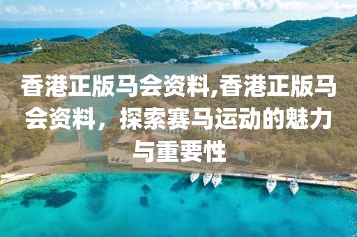 香港正版马会资料,香港正版马会资料，探索赛马运动的魅力与重要性