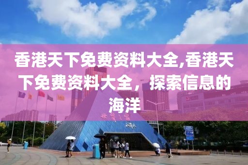 香港天下免费资料大全,香港天下免费资料大全，探索信息的海洋