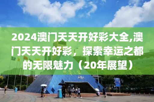 2024澳门天天开好彩大全,澳门天天开好彩，探索幸运之都的无限魅力（20年展望）