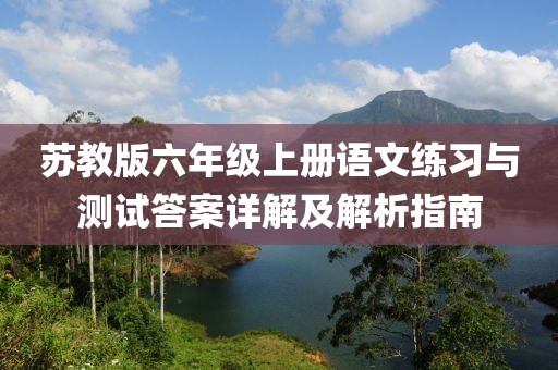 苏教版六年级上册语文练习与测试答案详解及解析指南