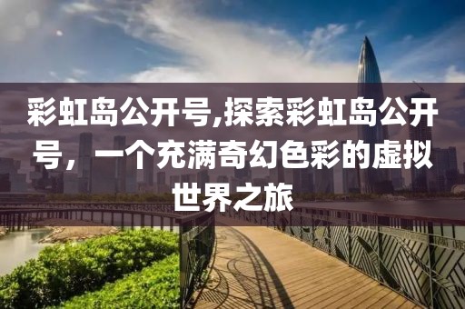 彩虹岛公开号,探索彩虹岛公开号，一个充满奇幻色彩的虚拟世界之旅