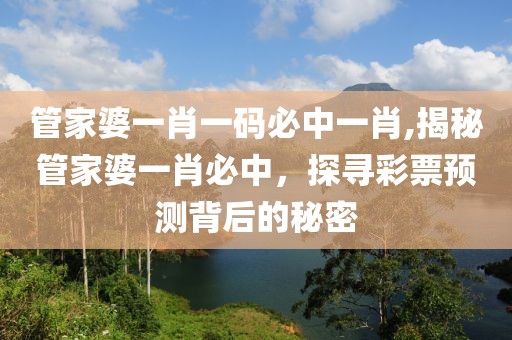管家婆一肖一码必中一肖,揭秘管家婆一肖必中，探寻彩票预测背后的秘密