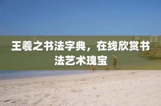 王羲之书法字典，在线欣赏书法艺术瑰宝