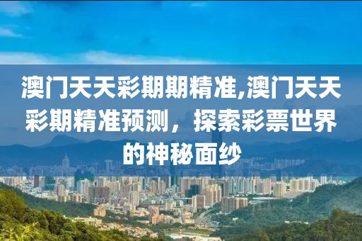 澳门天天彩期期精准,澳门天天彩期精准预测，探索彩票世界的神秘面纱