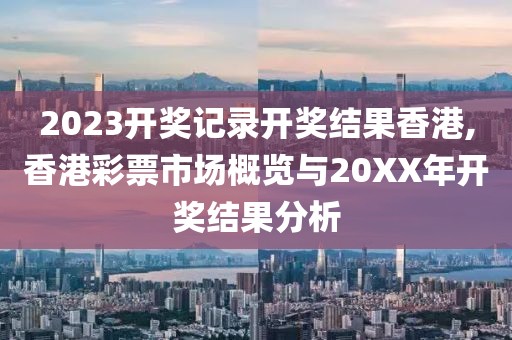 2023开奖记录开奖结果香港,香港彩票市场概览与20XX年开奖结果分析