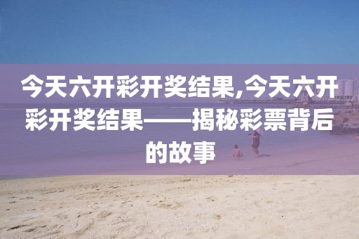 今天六开彩开奖结果,今天六开彩开奖结果——揭秘彩票背后的故事