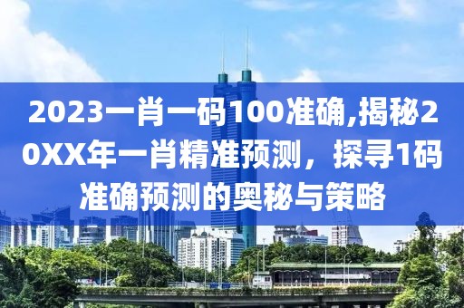 2023一肖一码100准确,揭秘20XX年一肖精准预测，探寻1码准确预测的奥秘与策略