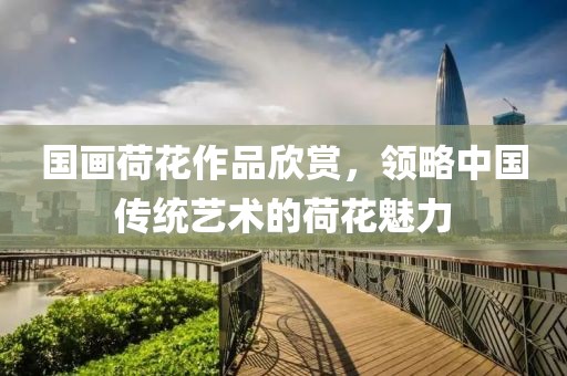 国画荷花作品欣赏，领略中国传统艺术的荷花魅力