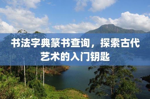 书法字典篆书查询，探索古代艺术的入门钥匙
