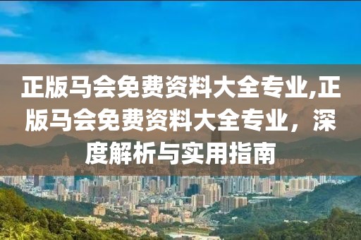 正版马会免费资料大全专业,正版马会免费资料大全专业，深度解析与实用指南