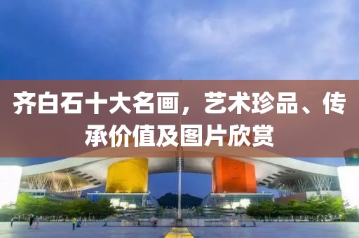 齐白石十大名画，艺术珍品、传承价值及图片欣赏