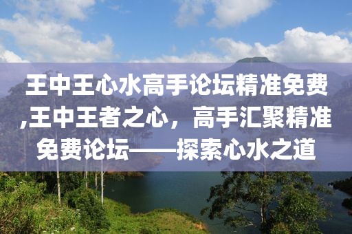 王中王心水高手论坛精准免费,王中王者之心，高手汇聚精准免费论坛——探索心水之道