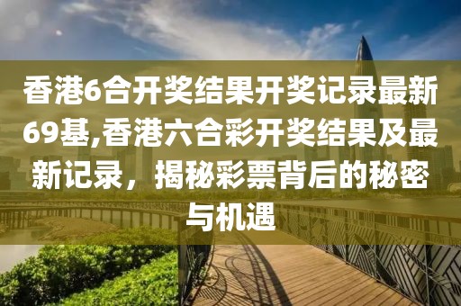 香港6合开奖结果开奖记录最新69基,香港六合彩开奖结果及最新记录，揭秘彩票背后的秘密与机遇