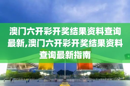 澳门六开彩开奖结果资料查询最新,澳门六开彩开奖结果资料查询最新指南