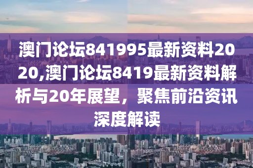 澳门论坛841995最新资料2020,澳门论坛8419最新资料解析与20年展望，聚焦前沿资讯深度解读