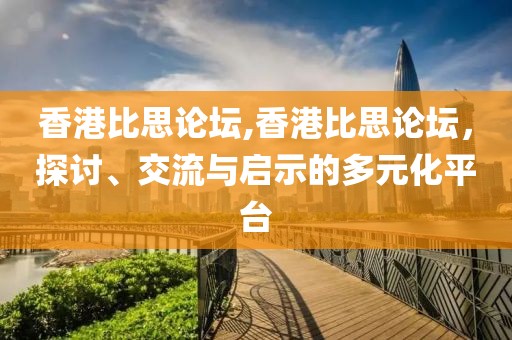 香港比思论坛,香港比思论坛，探讨、交流与启示的多元化平台